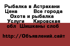 Рыбалка в Астрахани › Цена ­ 500 - Все города Охота и рыбалка » Услуги   . Кировская обл.,Шишканы слоб.